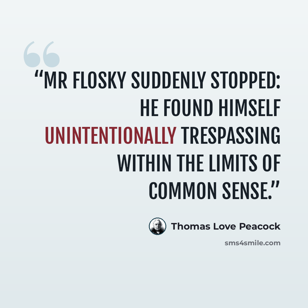 “Mr Flosky suddenly stopped: he found himself unintentionally trespassing within the limits of common sense.” quote by Thomas Love Peacock