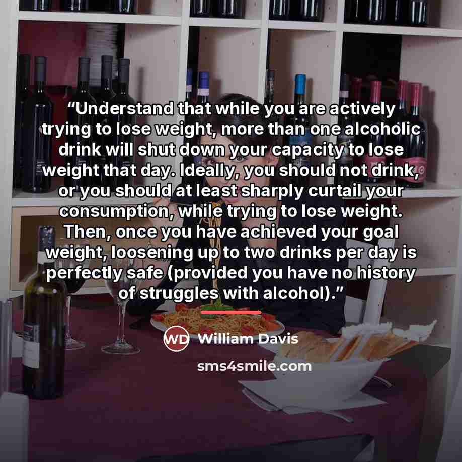 “Understand that while you are actively trying to lose weight, more than one alcoholic drink will shut down your capacity to lose weight that day. Ideally, you should not drink, or you should at least sharply curtail your consumption, while trying to lose weight. Then, once you have achieved your…” quote by William Davis