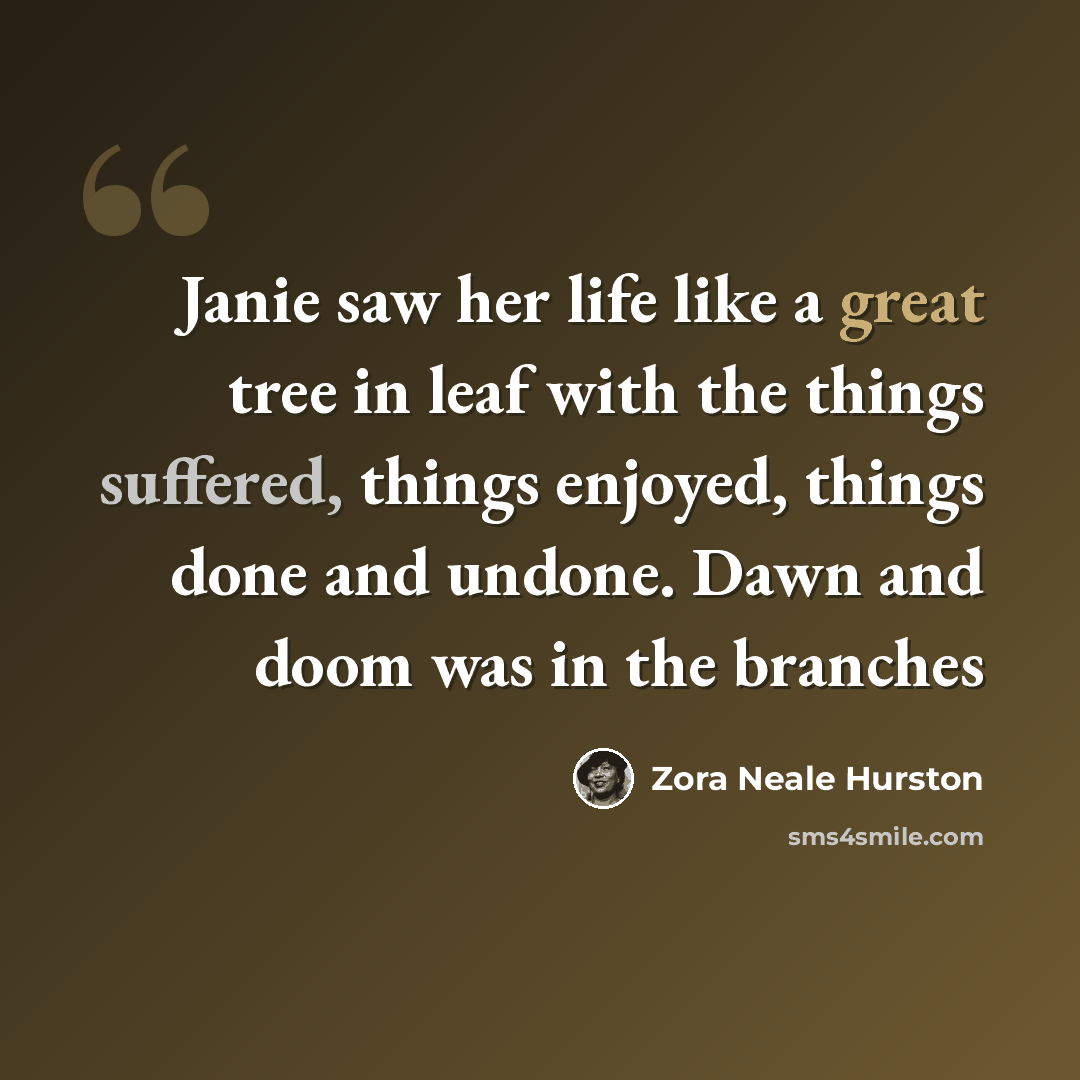 “Janie saw her life like a great tree in leaf with the things suffered, things enjoyed, things done and undone. Dawn and doom was in the branches” quote by Zora Neale Hurston