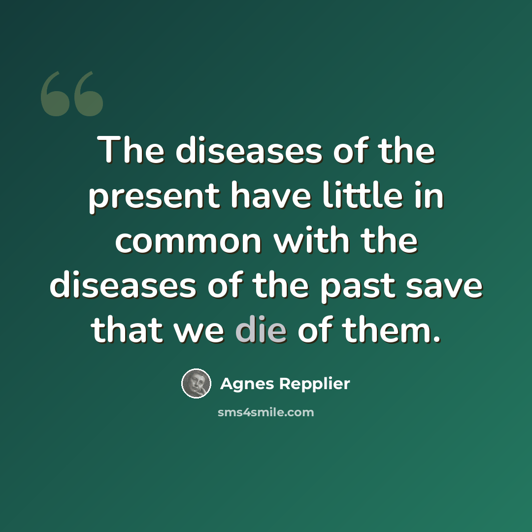 “The diseases of the present have little in common with the diseases of the past save that we die of them.” quote by Agnes Repplier