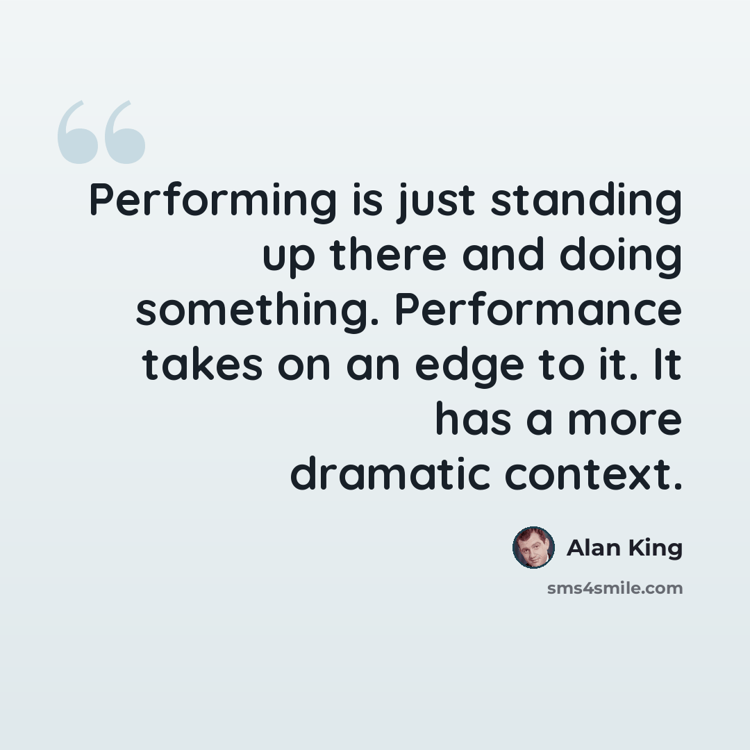 “Performing is just standing up there and doing something. Performance takes on an edge to it. It has a more dramatic context.” quote by Alan King