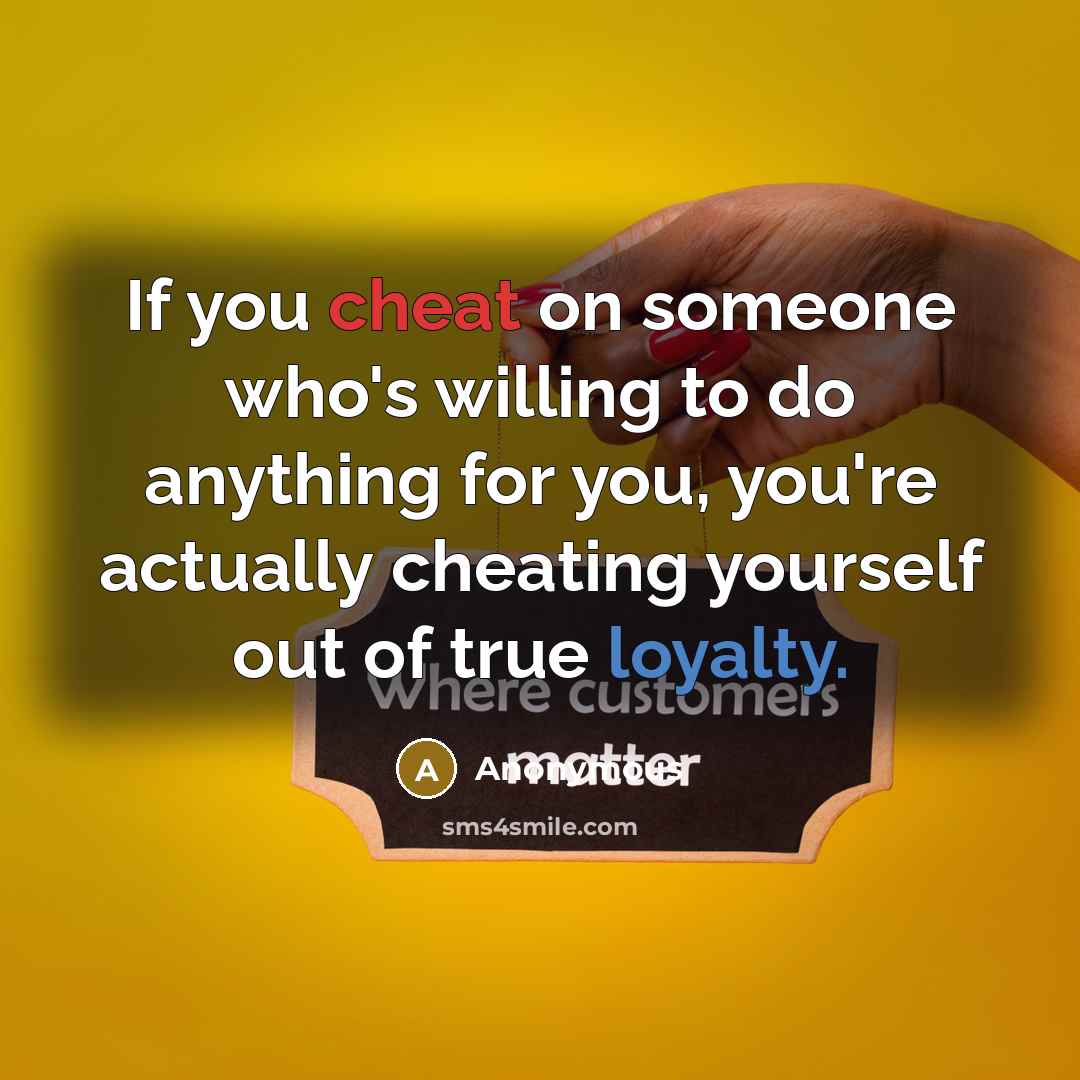“If you cheat on someone who's willing to do anything for you, you're actually cheating yourself out of true loyalty.” quote by Anonymous