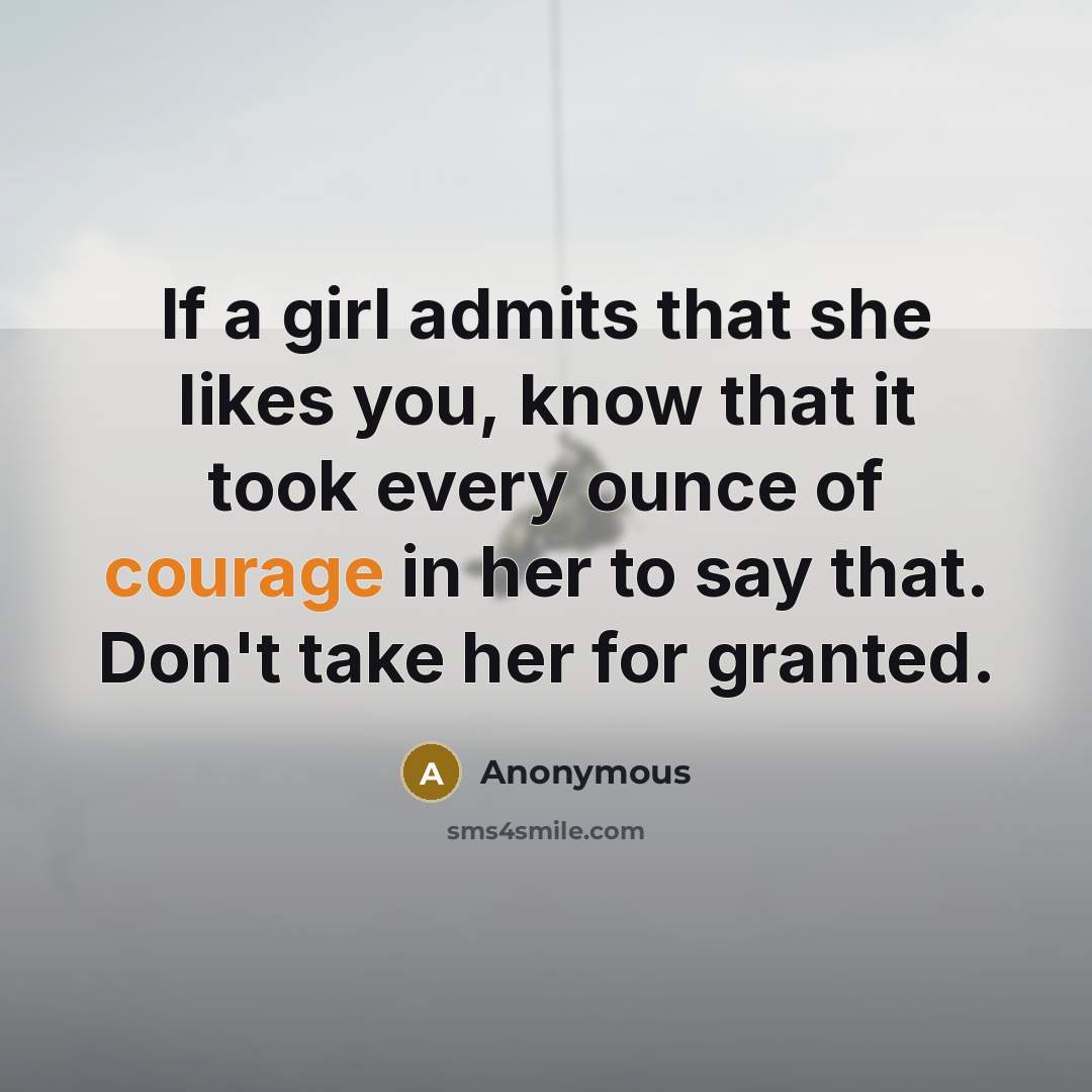 “If a girl admits that she likes you, know that it took every ounce of courage in her to say that. Don't take her for granted.” quote by Anonymous