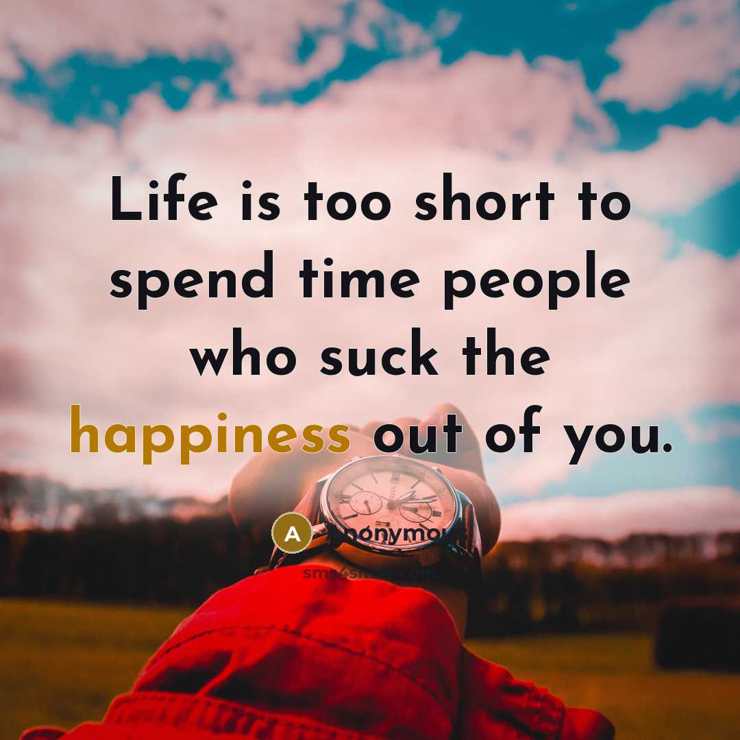“Life is too short to spend time people who suck the happiness out of you.” quote by Anonymous