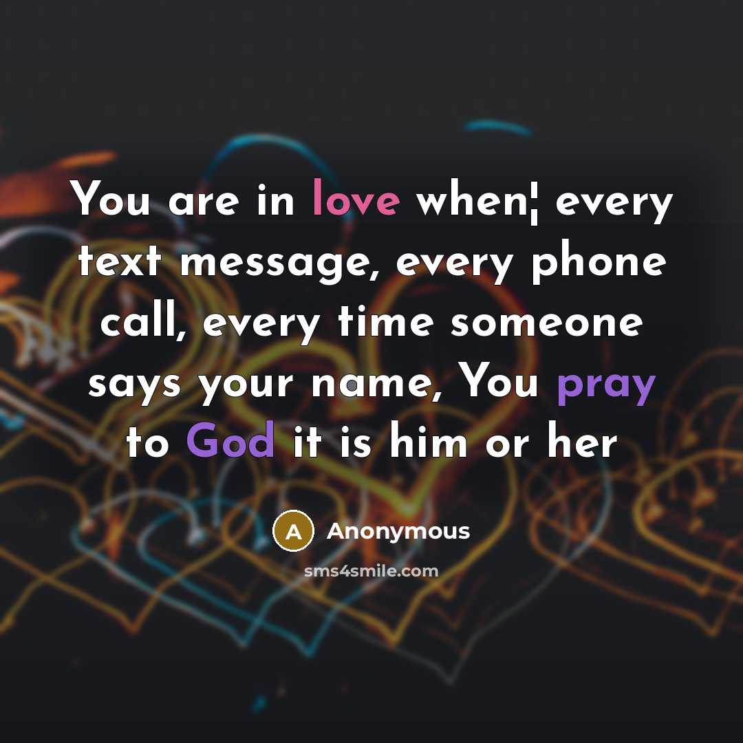 “You are in love when¦ every text message, every phone call, every time someone says your name, You pray to God it is him or her” quote by Anonymous