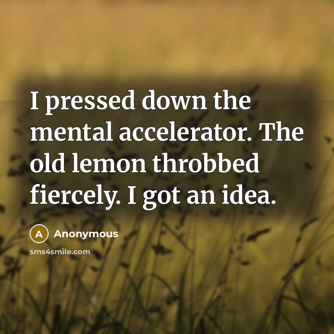 “I pressed down the mental accelerator. The old lemon throbbed fiercely. I got an idea.” quote by Anonymous
