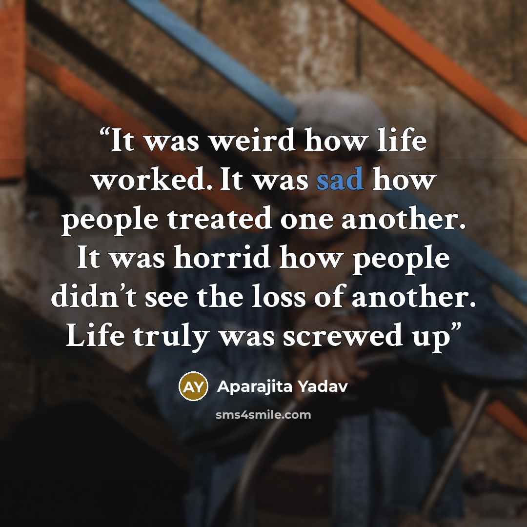 “It was weird how life worked. It was sad how people treated one another. It was horrid how people didn’t see the loss of another. Life truly was screwed up” quote by Aparajita Yadav