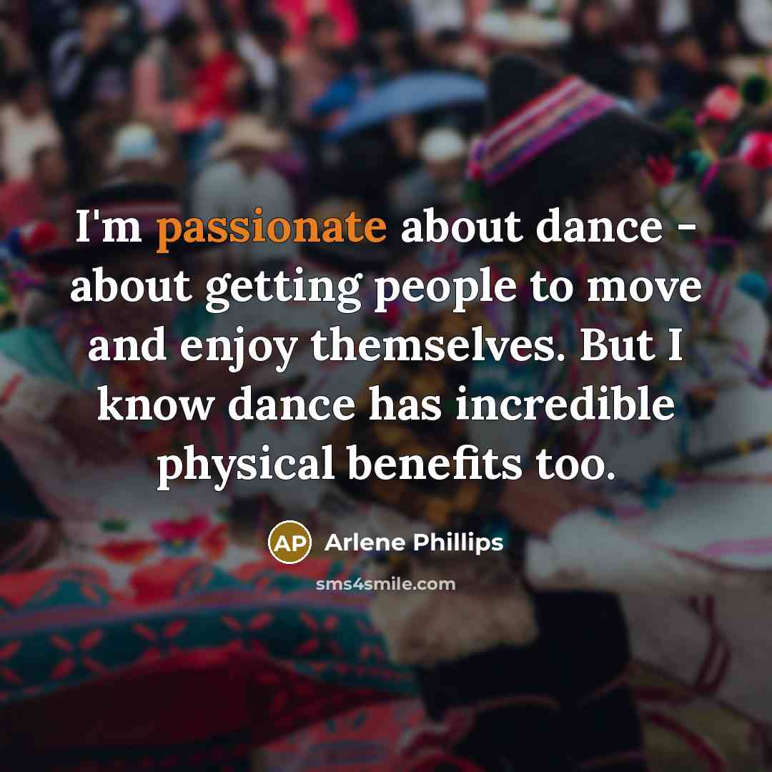 “I'm passionate about dance - about getting people to move and enjoy themselves. But I know dance has incredible physical benefits too.” quote by Arlene Phillips