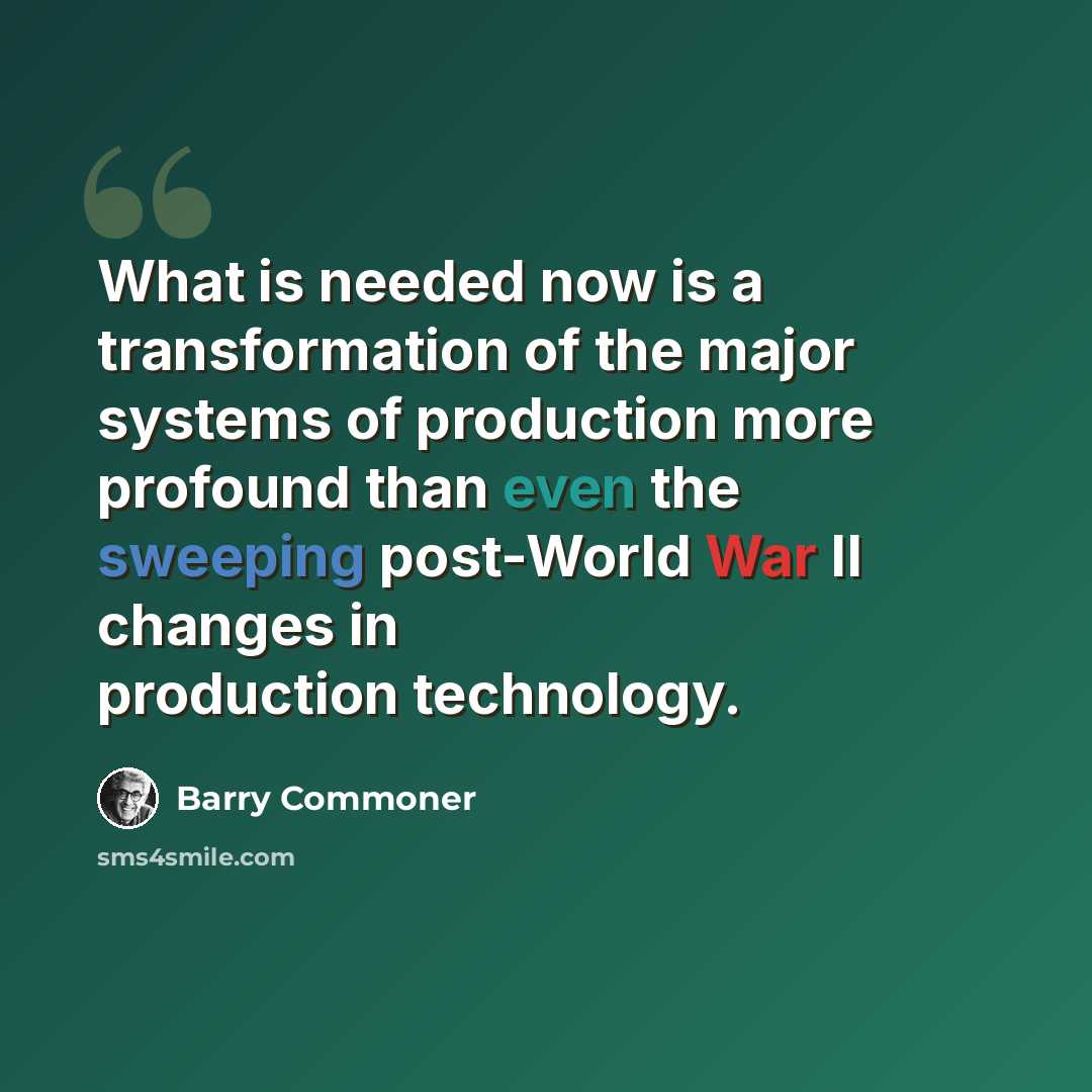 “What is needed now is a transformation of the major systems of production more profound than even the sweeping post-World War II changes in production technology.” quote by Barry Commoner