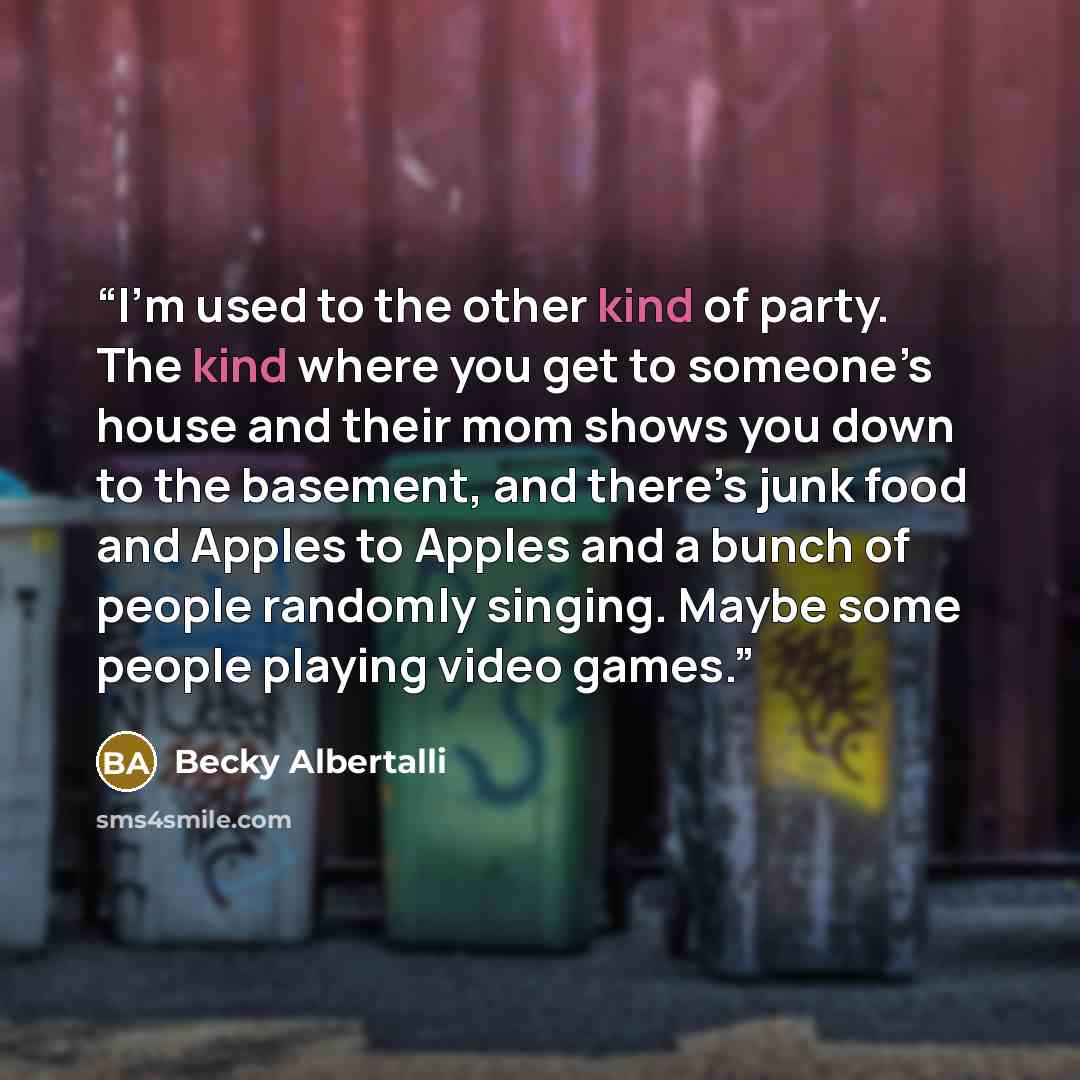 “I’m used to the other kind of party. The kind where you get to someone’s house and their mom shows you down to the basement, and there’s junk food and Apples to Apples and a bunch of people randomly singing. Maybe some people playing video games.” quote by Becky Albertalli