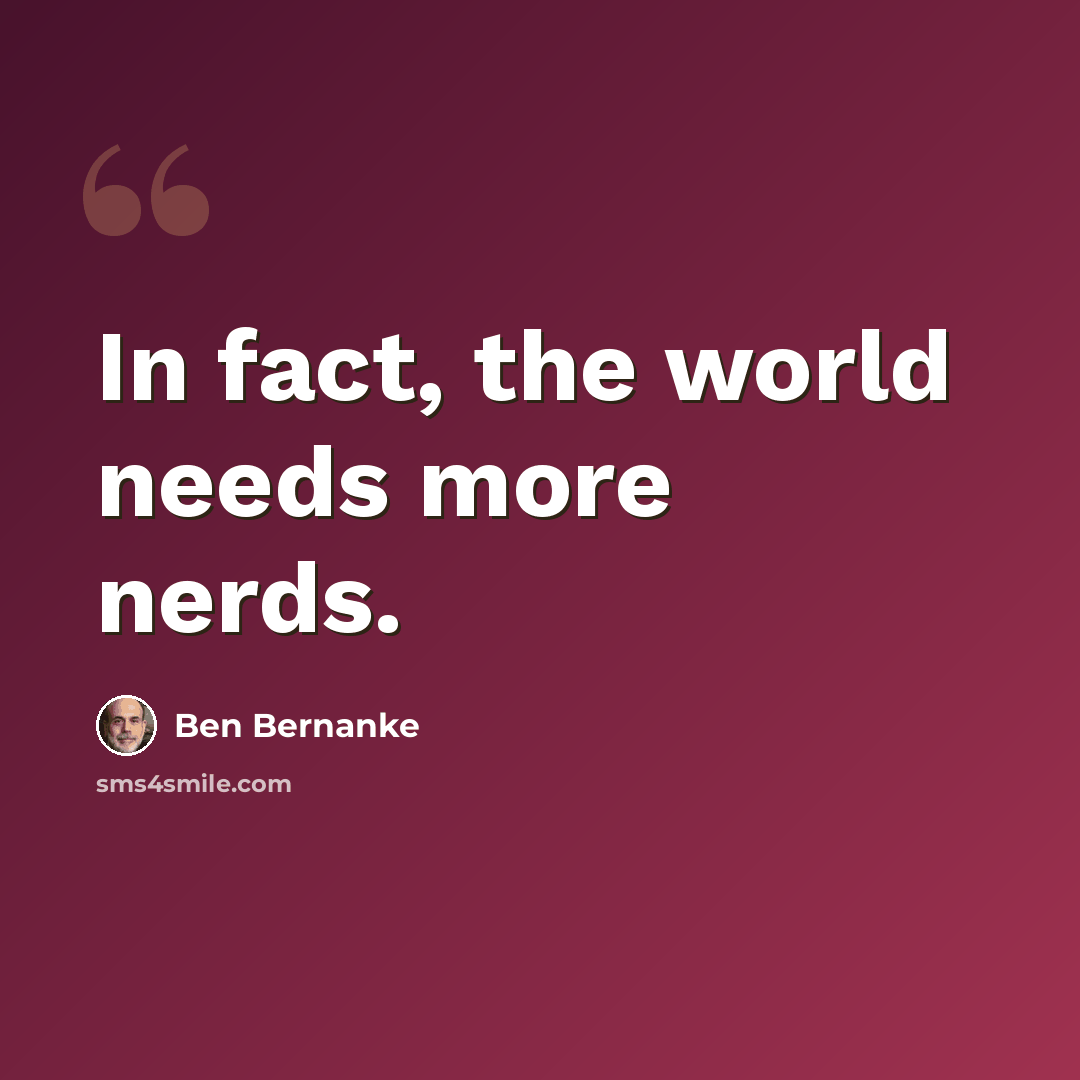 “In fact, the world needs more nerds.” quote by Ben Bernanke