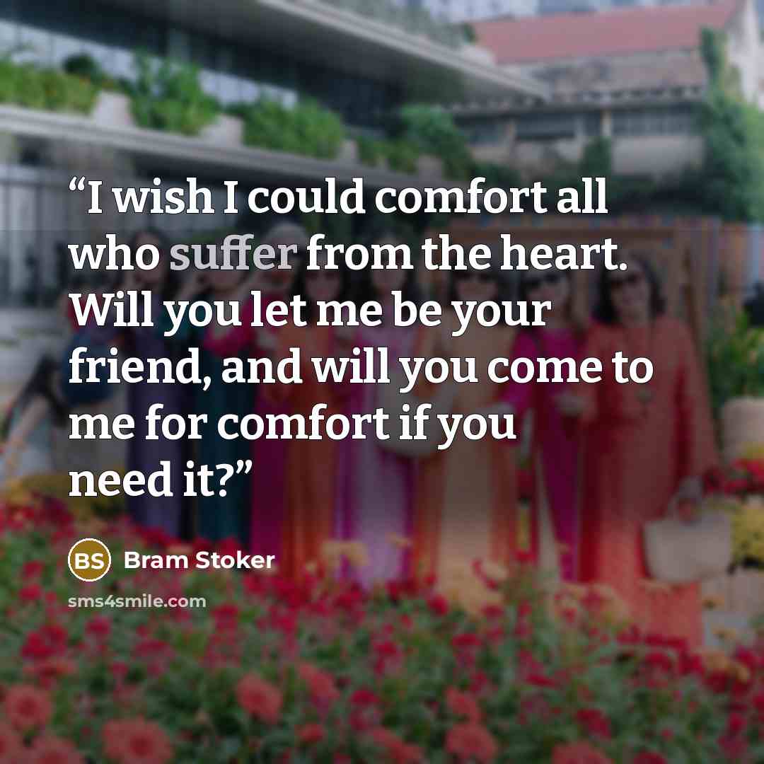“I wish I could comfort all who suffer from the heart. Will you let me be your friend, and will you come to me for comfort if you need it?” quote by Bram Stoker