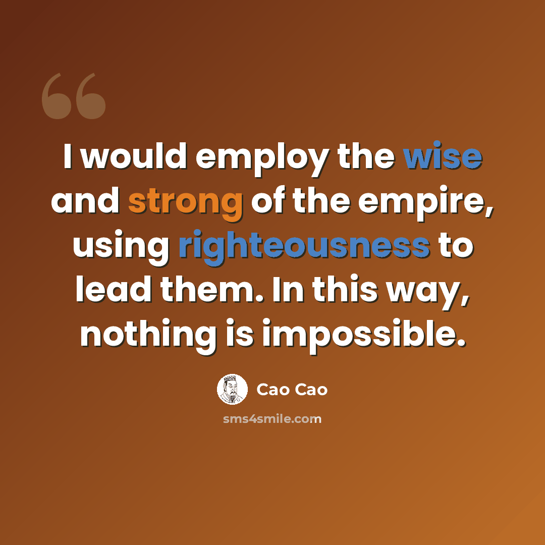 “I would employ the wise and strong of the empire, using righteousness to lead them. In this way, nothing is impossible.” quote by Cao Cao