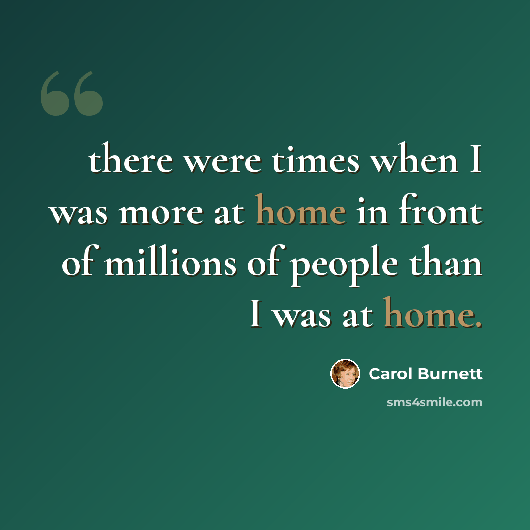 “there were times when I was more at home in front of millions of people than I was at home.” quote by Carol Burnett