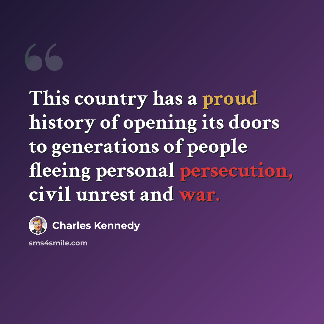 “This country has a proud history of opening its doors to generations of people fleeing personal persecution, civil unrest and war.” quote by Charles Kennedy