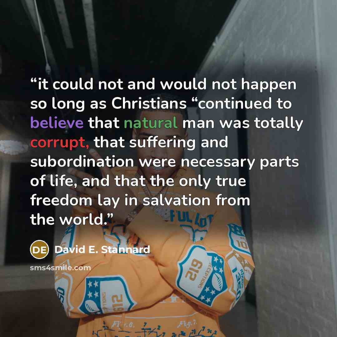 “it could not and would not happen so long as Christians “continued to believe that natural man was totally corrupt, that suffering and subordination were necessary parts of life, and that the only true freedom lay in salvation from the world.” quote by David E. Stannard