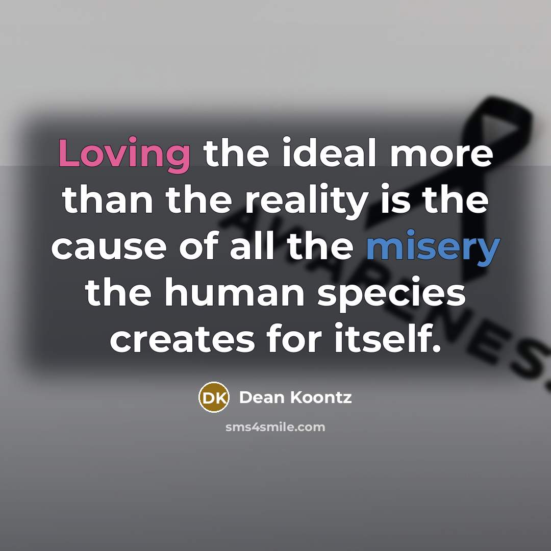 “Loving the ideal more than the reality is the cause of all the misery the human species creates for itself.” quote by Dean Koontz
