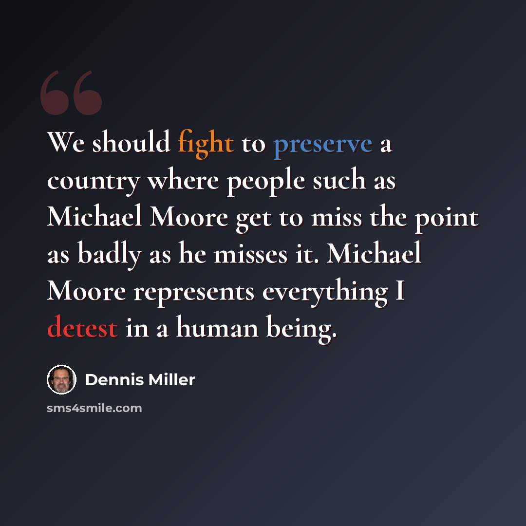 “We should fight to preserve a country where people such as Michael Moore get to miss the point as badly as he misses it. Michael Moore represents everything I detest in a human being.” quote by Dennis Miller