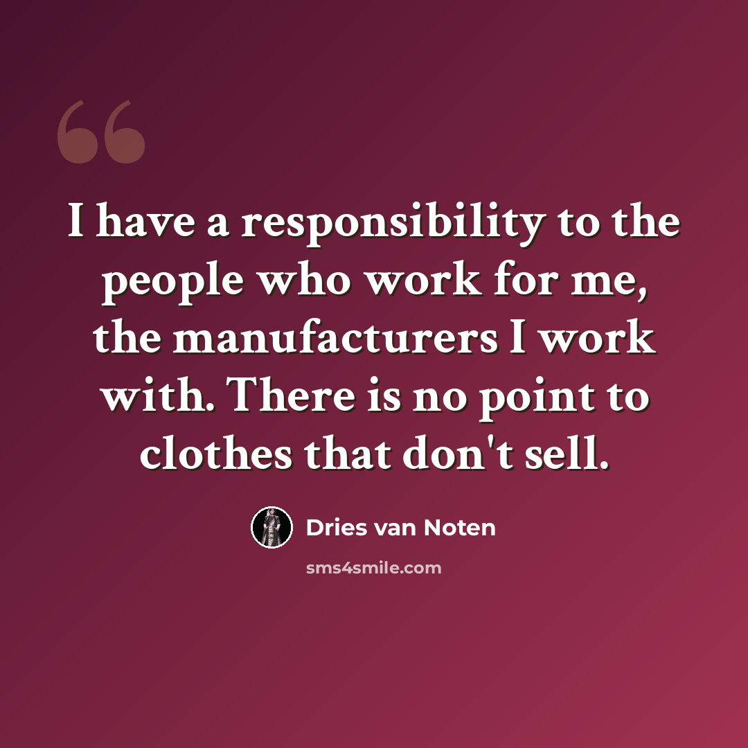 “I have a responsibility to the people who work for me, the manufacturers I work with. There is no point to clothes that don't sell.” quote by Dries van Noten