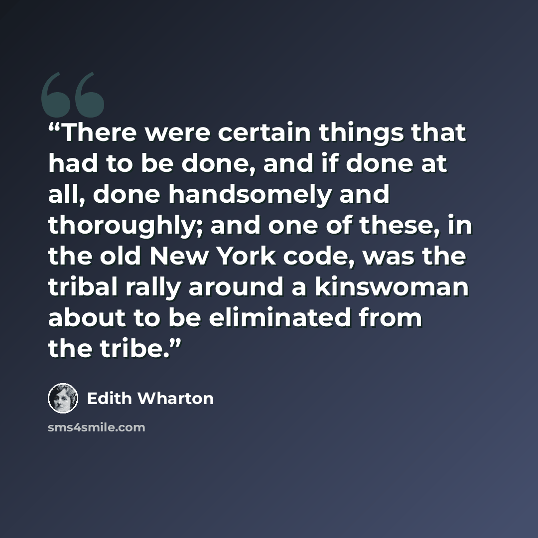 “There were certain things that had to be done, and if done at all, done handsomely and thoroughly; and one of these, in the old New York code, was the tribal rally around a kinswoman about to be eliminated from the tribe.” quote by Edith Wharton