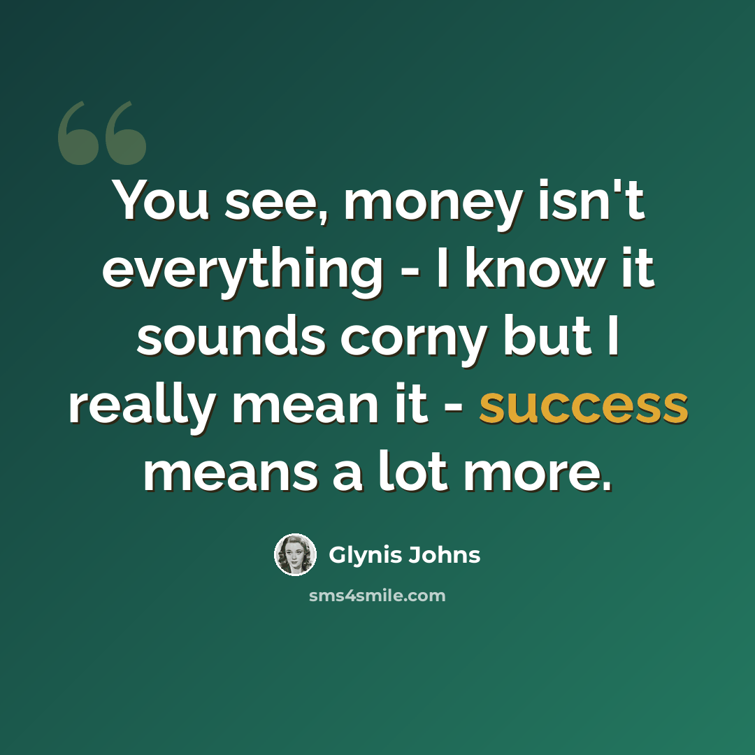 “You see, money isn't everything - I know it sounds corny but I really mean it - success means a lot more.” quote by Glynis Johns