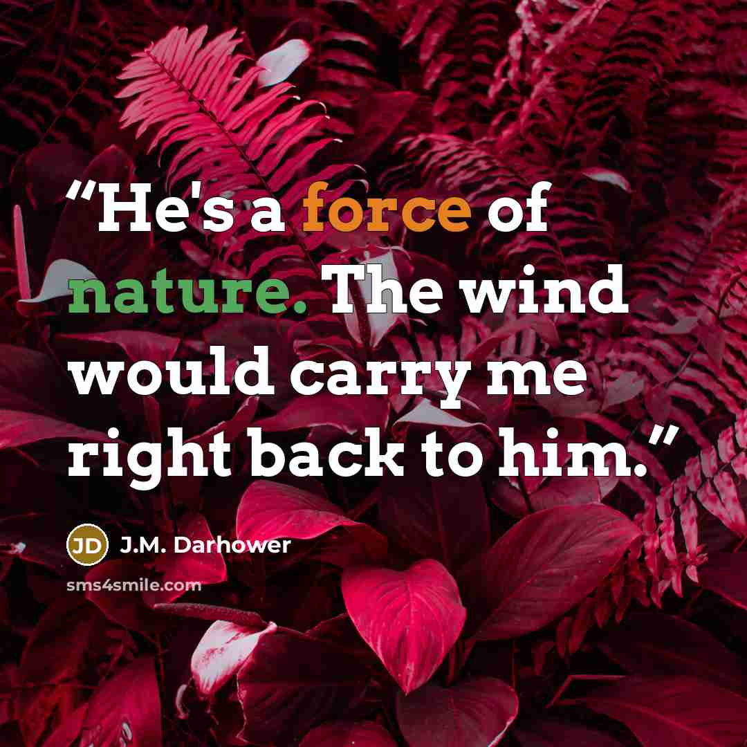 “He's a force of nature. The wind would carry me right back to him.” quote by J.M. Darhower