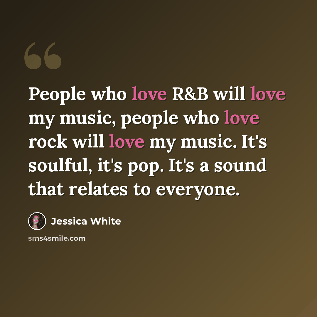 “People who love R&B will love my music, people who love rock will love my music. It's soulful, it's pop. It's a sound that relates to everyone.” quote by Jessica White