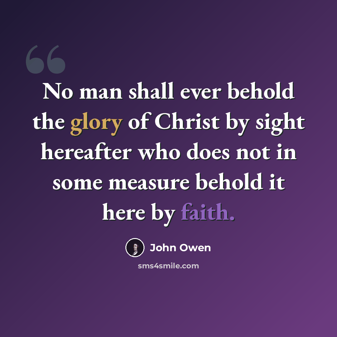 “No man shall ever behold the glory of Christ by sight hereafter who does not in some measure behold it here by faith.” quote by John Owen