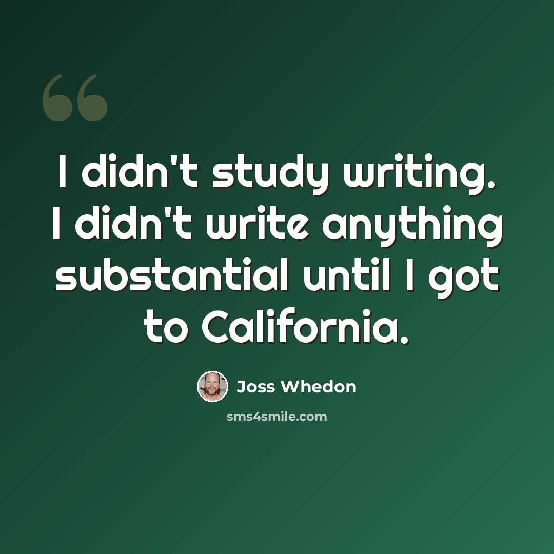 “I didn't study writing. I didn't write anything substantial until I got to California.” quote by Joss Whedon
