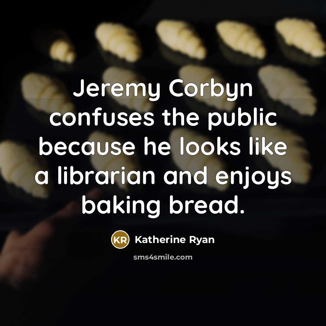 “Jeremy Corbyn confuses the public because he looks like a librarian and enjoys baking bread.” quote by Katherine Ryan