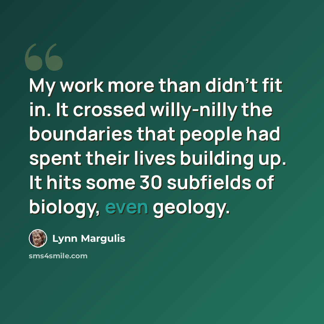 “My work more than didn't fit in. It crossed willy-nilly the boundaries that people had spent their lives building up. It hits some 30 subfields of biology, even geology.” quote by Lynn Margulis