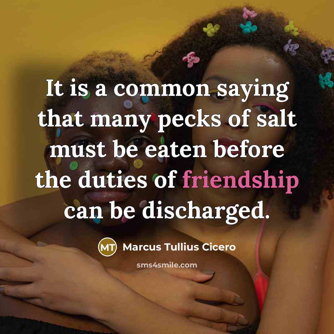 “It is a common saying that many pecks of salt must be eaten before the duties of friendship can be discharged.” quote by Marcus Tullius Cicero