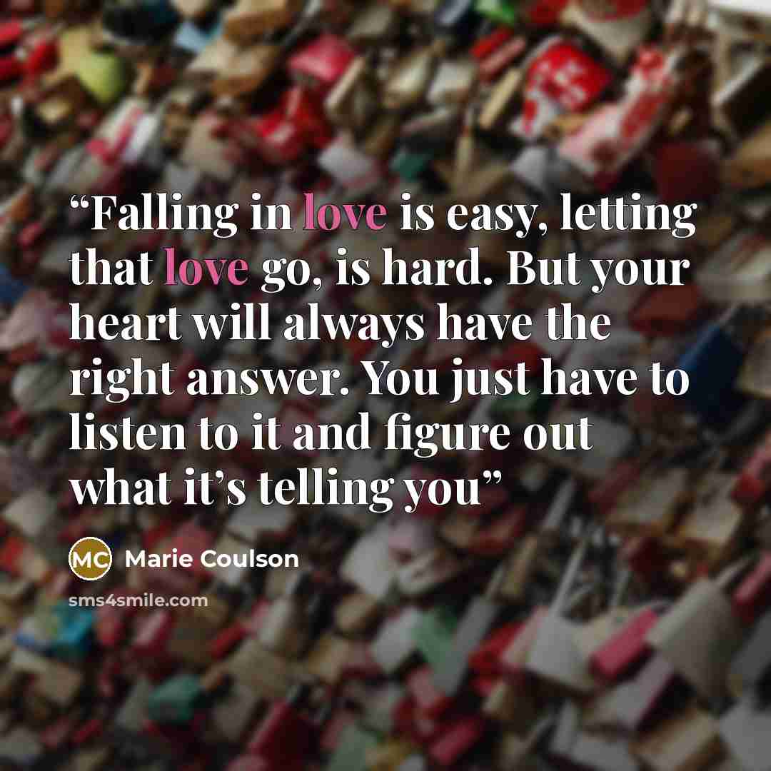 “Falling in love is easy, letting that love go, is hard. But your heart will always have the right answer. You just have to listen to it and figure out what it’s telling you” quote by Marie Coulson