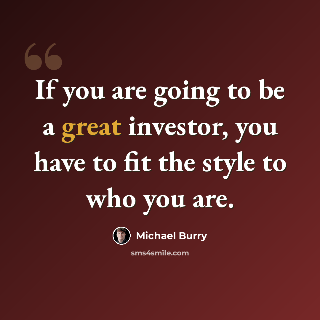 “If you are going to be a great investor, you have to fit the style to who you are.” quote by Michael Burry