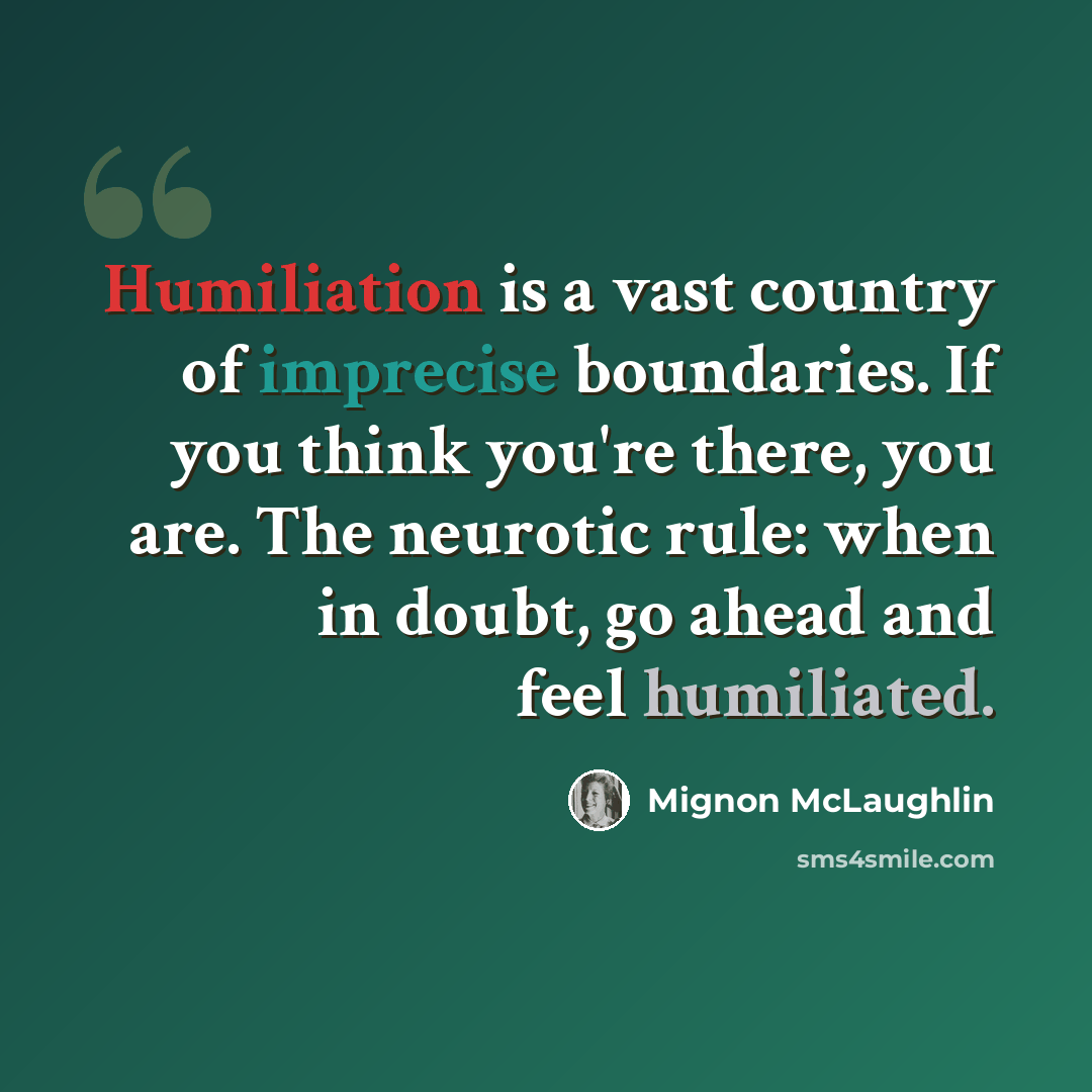 “Humiliation is a vast country of imprecise boundaries. If you think you're there, you are. The neurotic rule: when in doubt, go ahead and feel humiliated.” quote by Mignon McLaughlin