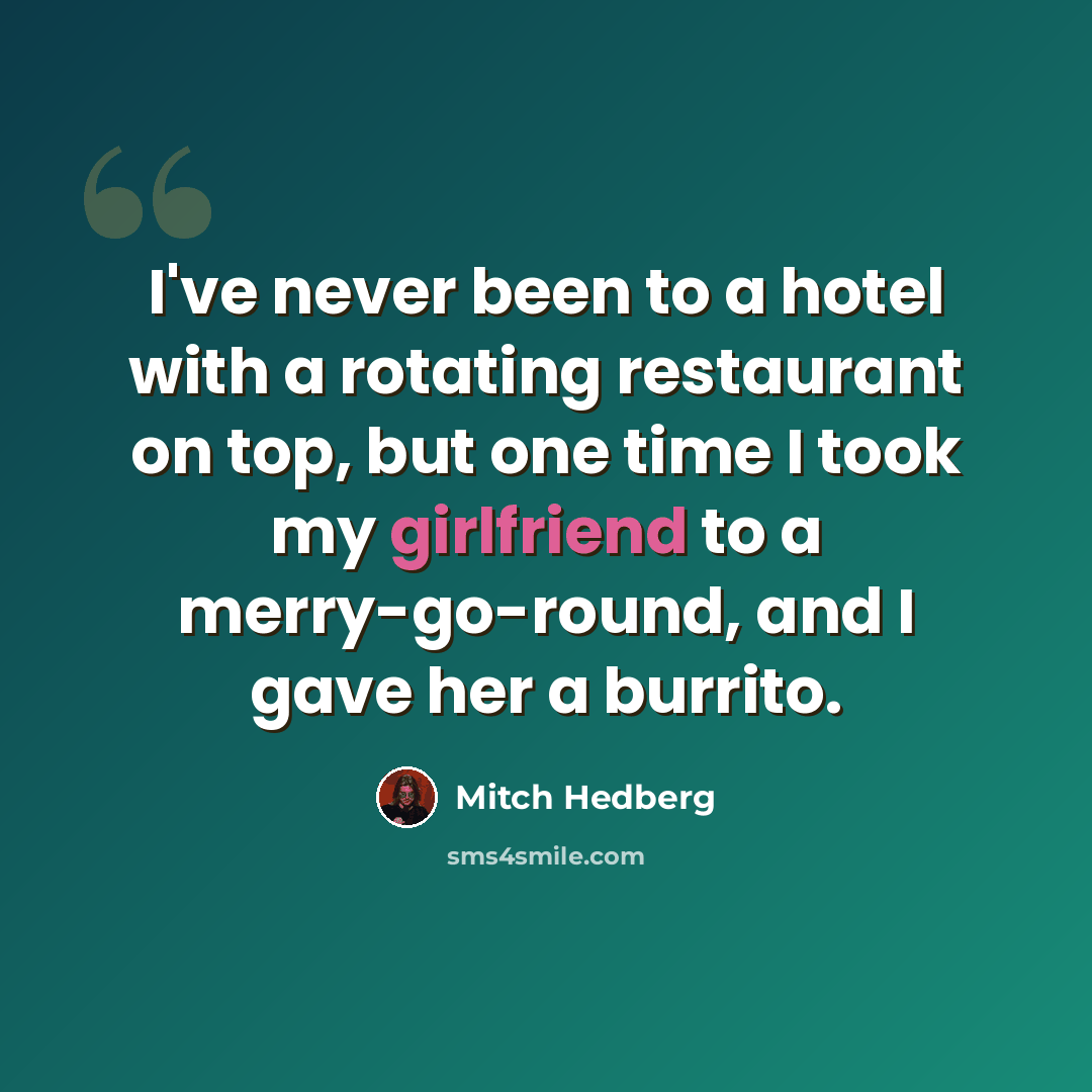 “I've never been to a hotel with a rotating restaurant on top, but one time I took my girlfriend to a merry-go-round, and I gave her a burrito.” quote by Mitch Hedberg