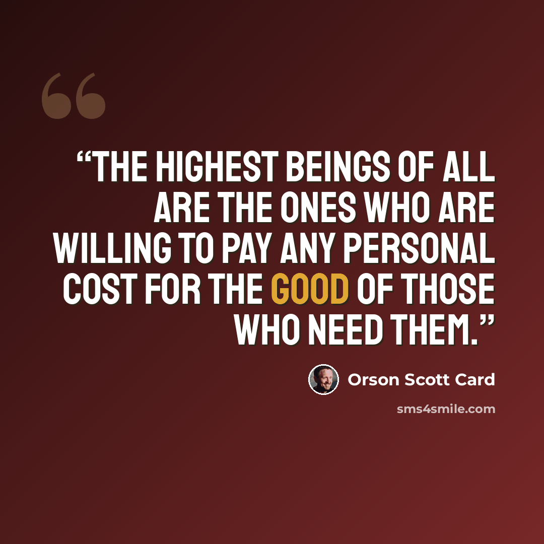 “The highest beings of all are the ones who are willing to pay any personal cost for the good of those who need them.” quote by Orson Scott Card