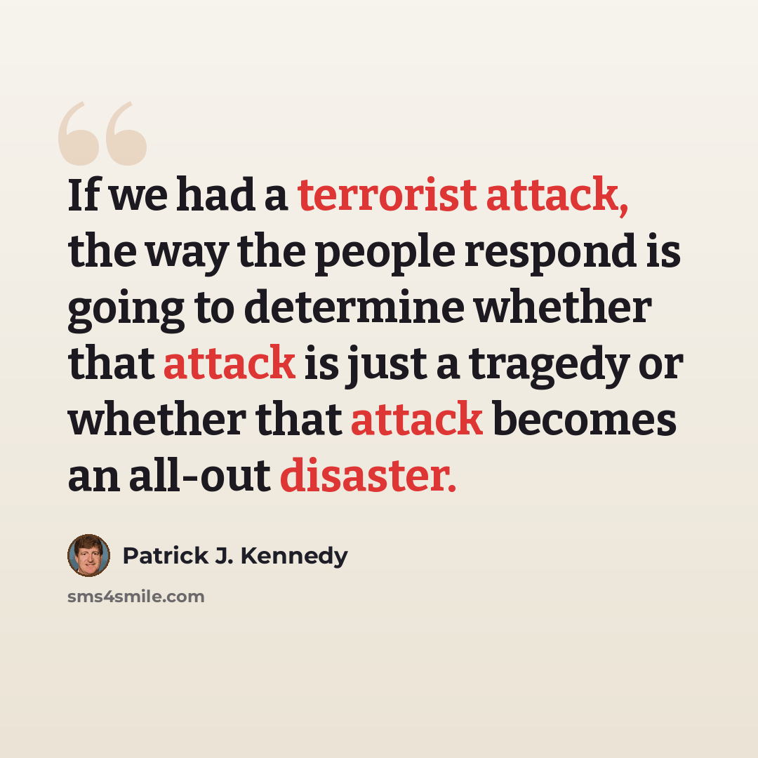 “If we had a terrorist attack, the way the people respond is going to determine whether that attack is just a tragedy or whether that attack becomes an all-out disaster.” quote by Patrick J. Kennedy