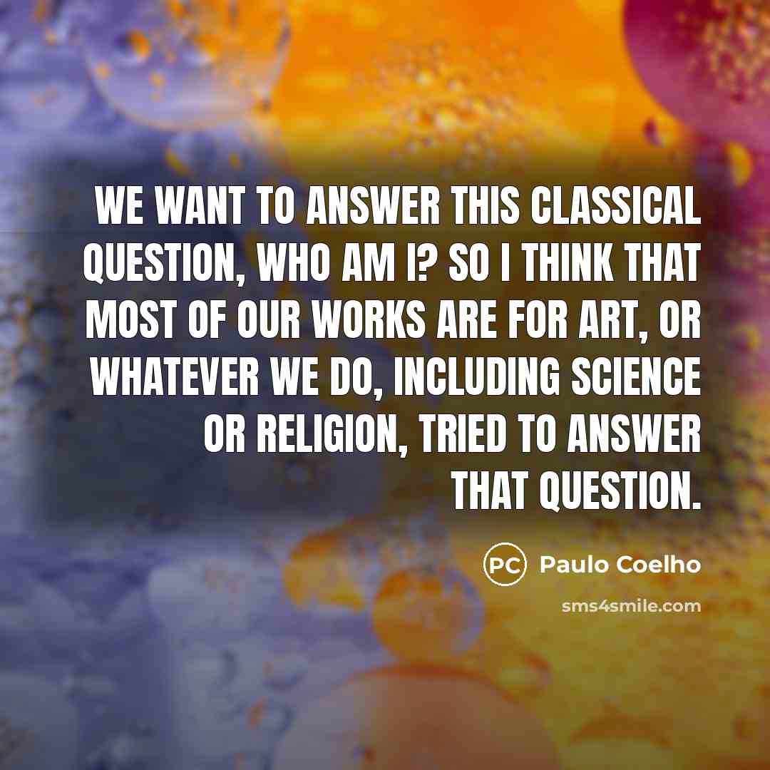 “We want to answer this classical question, who am I? So I think that most of our works are for art, or whatever we do, including science or religion, tried to answer that question.” quote by Paulo Coelho