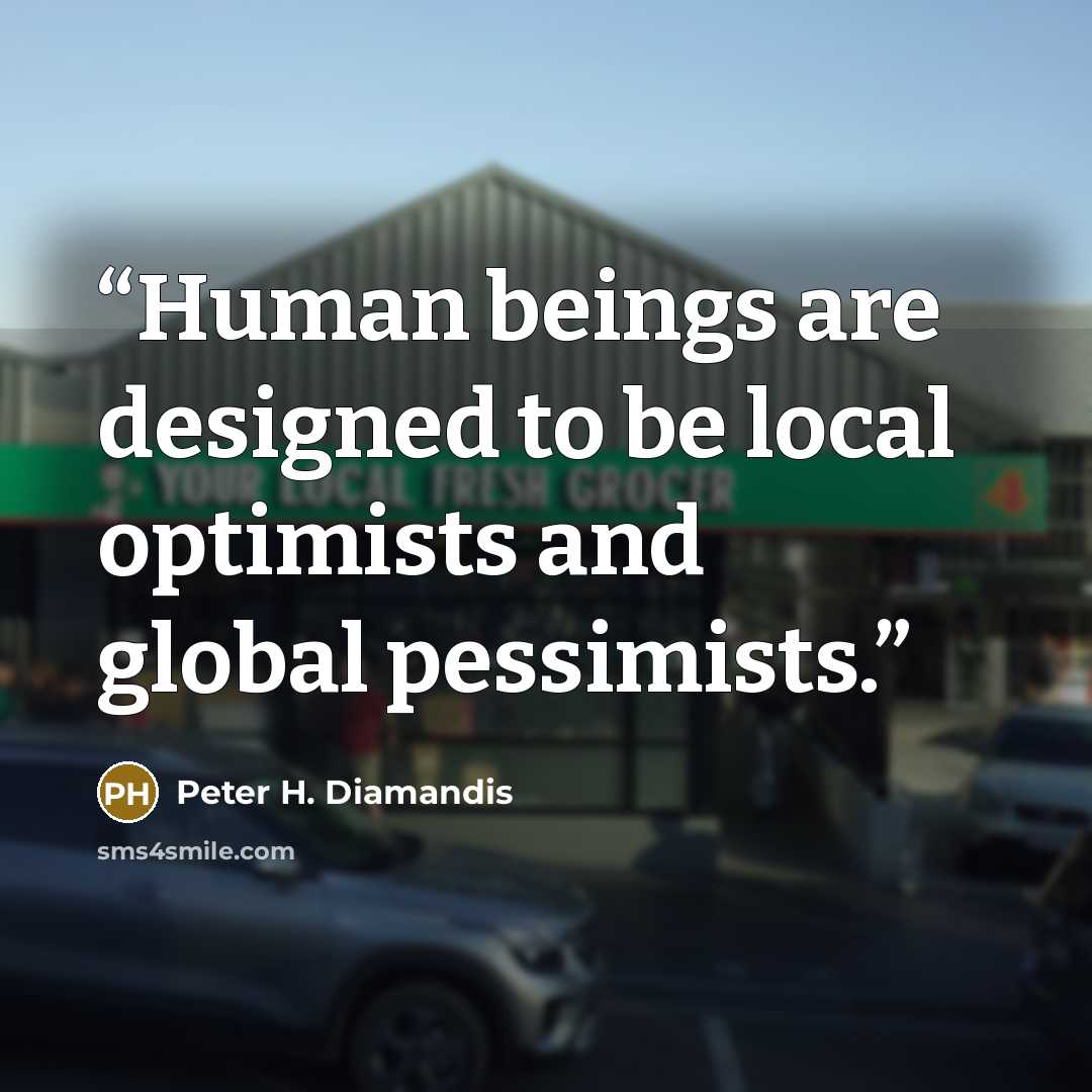 “Human beings are designed to be local optimists and global pessimists.” quote by Peter H. Diamandis