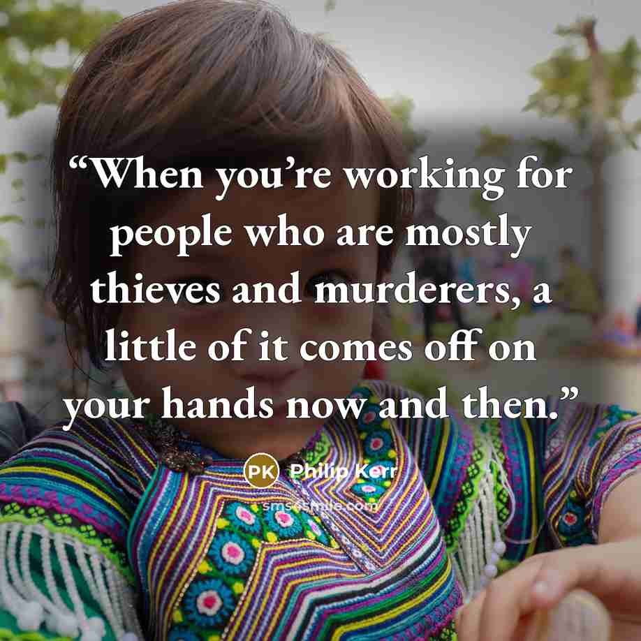“When you’re working for people who are mostly thieves and murderers, a little of it comes off on your hands now and then.” quote by Philip Kerr
