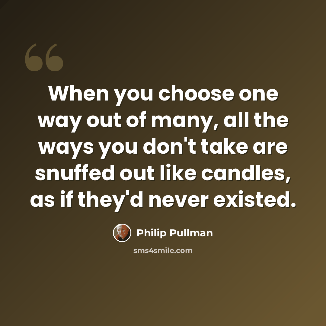 “When you choose one way out of many, all the ways you don't take are snuffed out like candles, as if they'd never existed.” quote by Philip Pullman