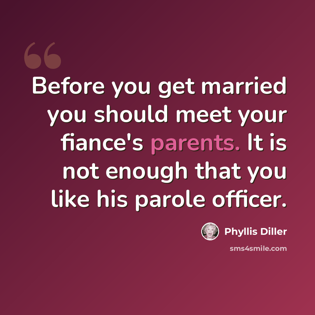 “Before you get married you should meet your fiance's parents. It is not enough that you like his parole officer.” quote by Phyllis Diller