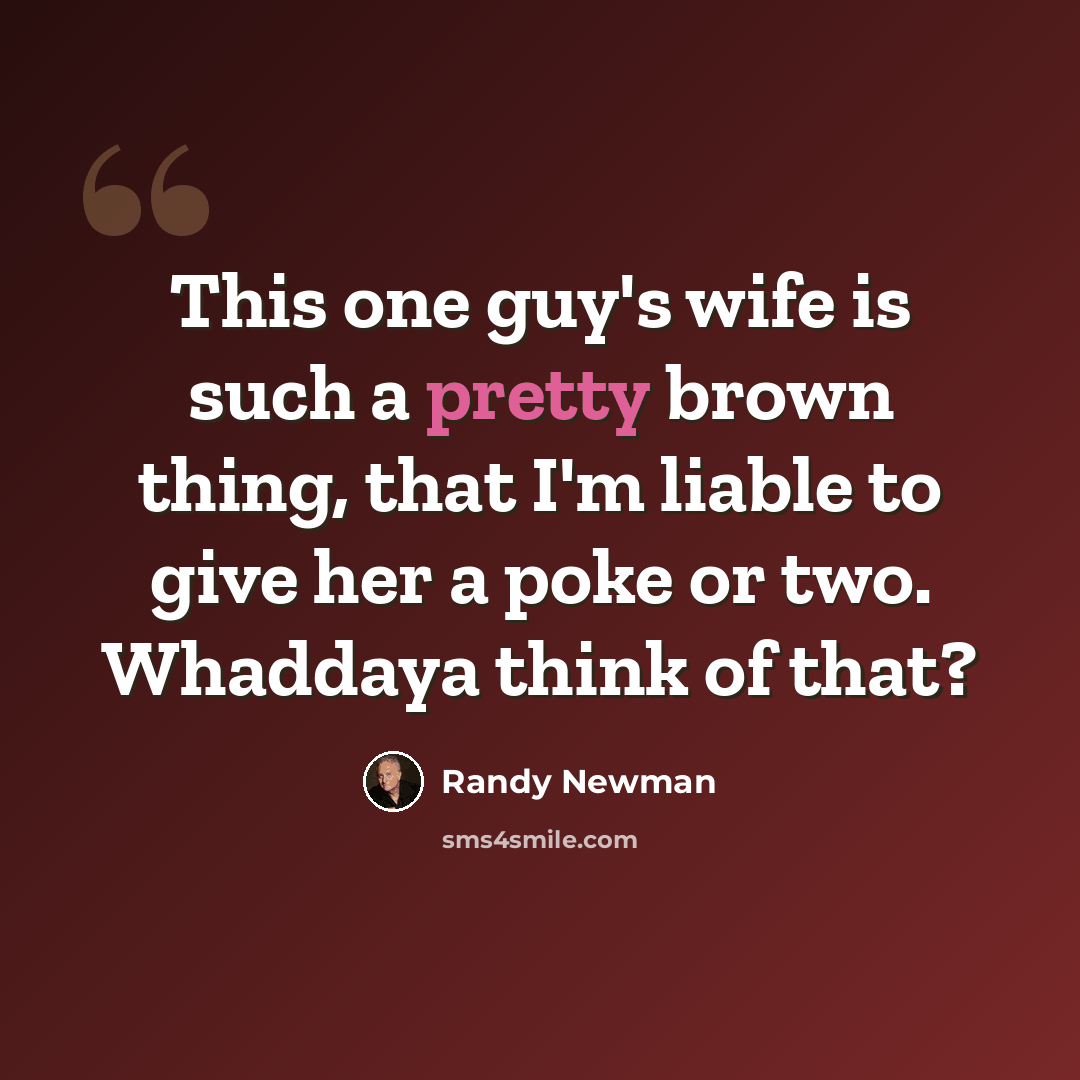 “This one guy's wife is such a pretty brown thing, that I'm liable to give her a poke or two. Whaddaya think of that?” quote by Randy Newman