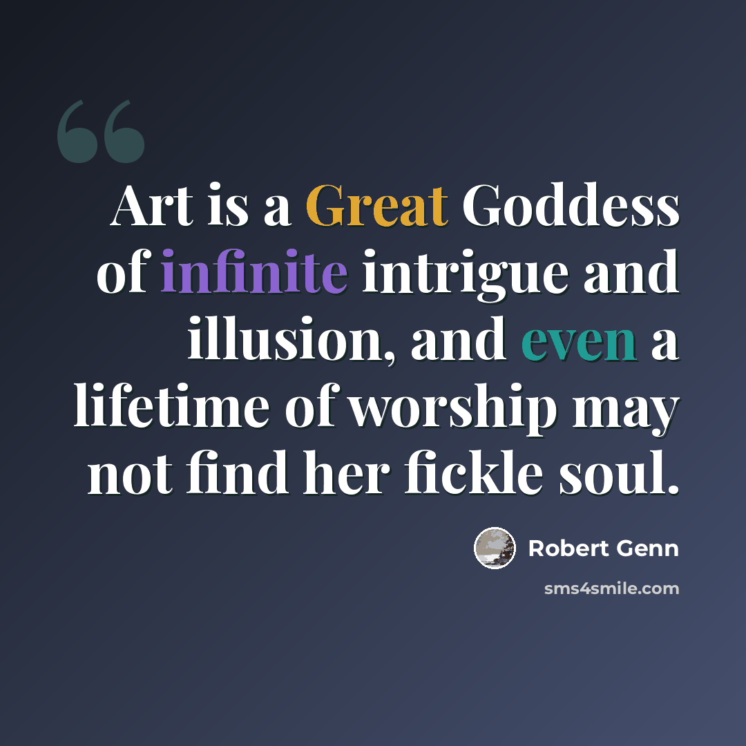“Art is a Great Goddess of infinite intrigue and illusion, and even a lifetime of worship may not find her fickle soul.” quote by Robert Genn