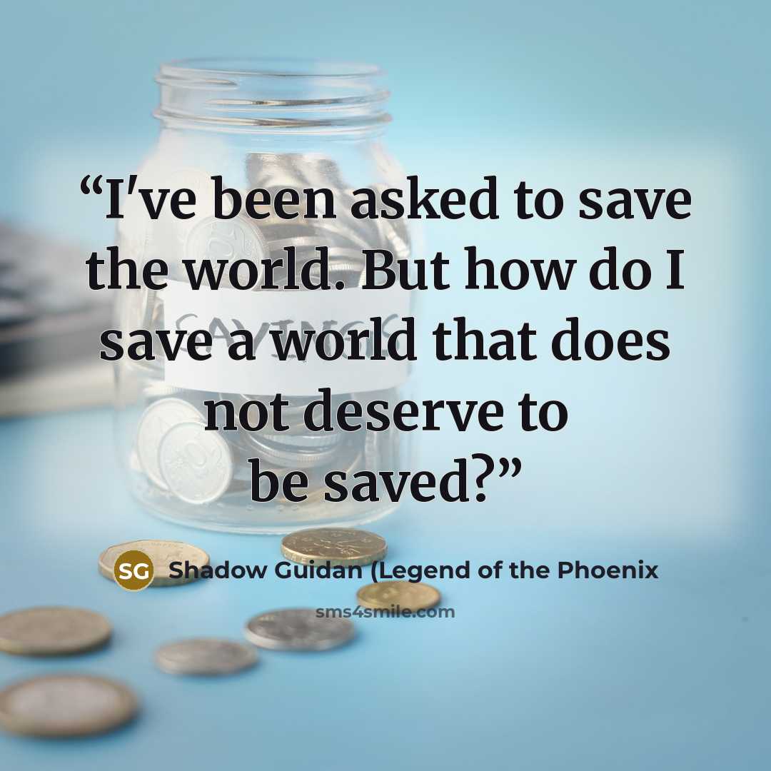 “I've been asked to save the world. But how do I save a world that does not deserve to be saved?” quote by Shadow Guidan (Legend of the Phoenix