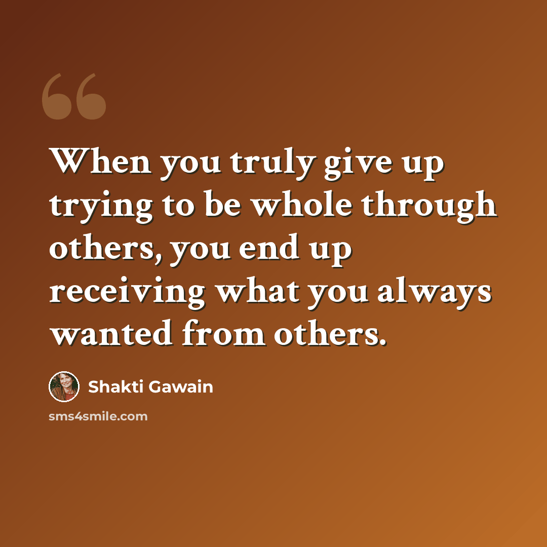 “When you truly give up trying to be whole through others, you end up receiving what you always wanted from others.” quote by Shakti Gawain