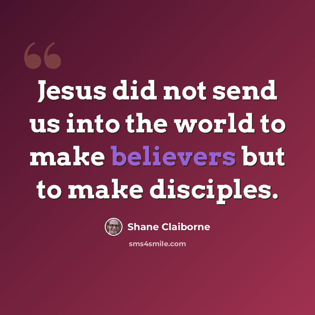 “Jesus did not send us into the world to make believers but to make disciples.” quote by Shane Claiborne