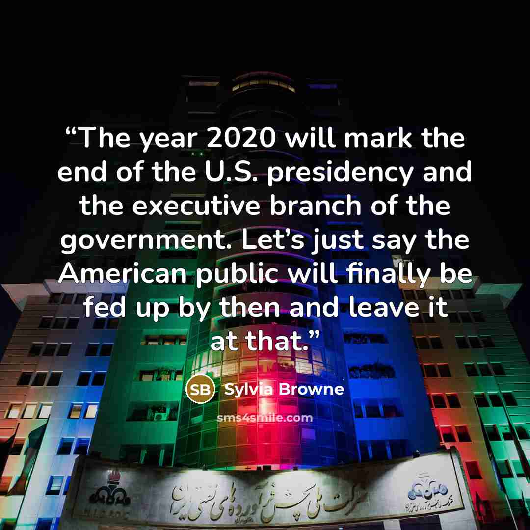 “The year 2020 will mark the end of the U.S. presidency and the executive branch of the government. Let’s just say the American public will finally be fed up by then and leave it at that.” quote by Sylvia Browne