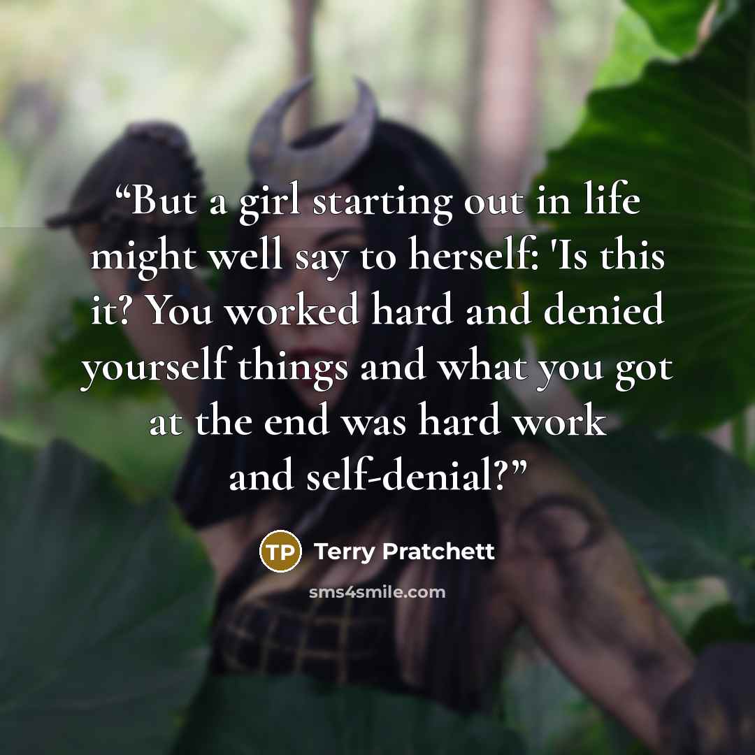 “But a girl starting out in life might well say to herself: 'Is this it? You worked hard and denied yourself things and what you got at the end was hard work and self-denial?” quote by Terry Pratchett
